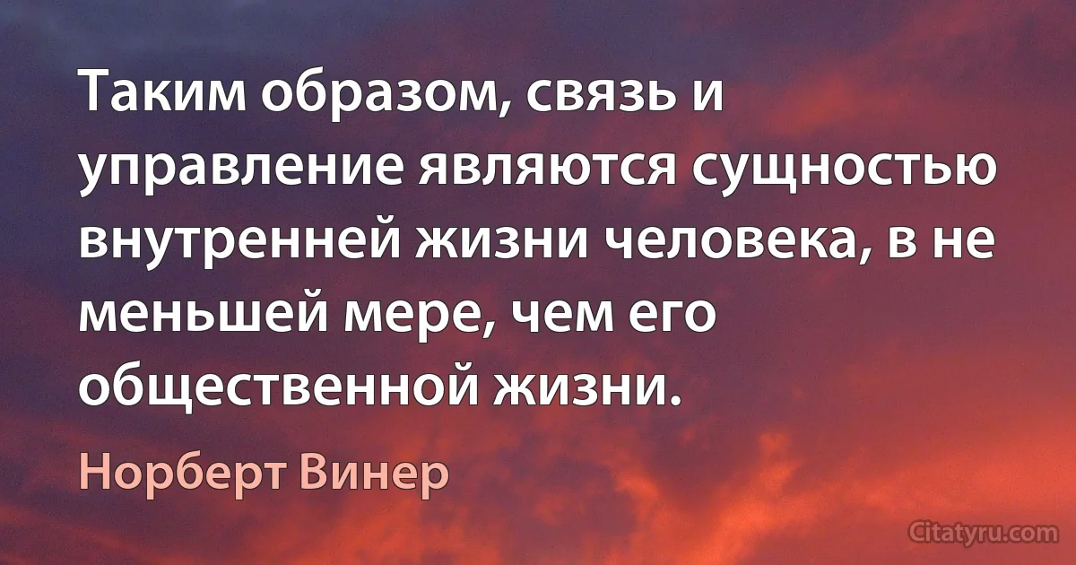 Таким образом, связь и управление являются сущностью внутренней жизни человека, в не меньшей мере, чем его общественной жизни. (Норберт Винер)