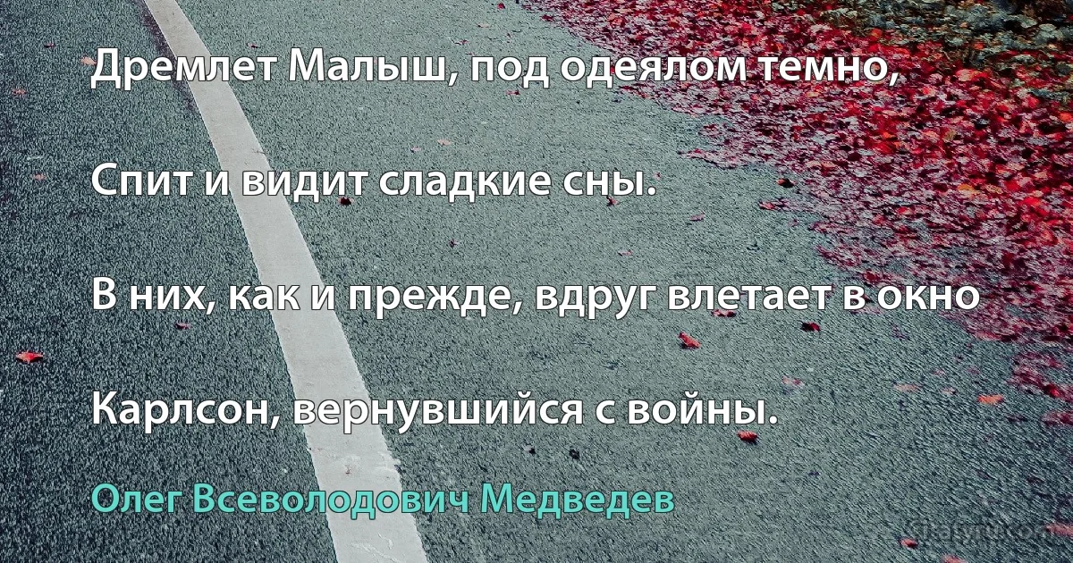 Дремлет Малыш, под одеялом темно,

Спит и видит сладкие сны.

В них, как и прежде, вдруг влетает в окно

Карлсон, вернувшийся с войны. (Олег Всеволодович Медведев)