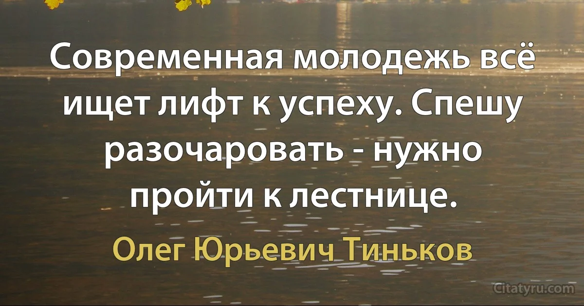 Современная молодежь всё ищет лифт к успеху. Спешу разочаровать - нужно пройти к лестнице. (Олег Юрьевич Тиньков)