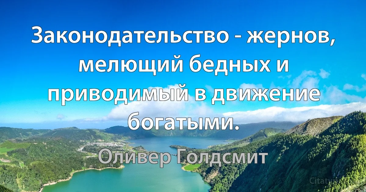 Законодательство - жернов, мелющий бедных и приводимый в движение богатыми. (Оливер Голдсмит)