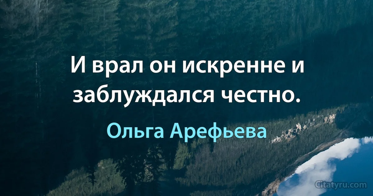 И врал он искренне и заблуждался честно. (Ольга Арефьева)