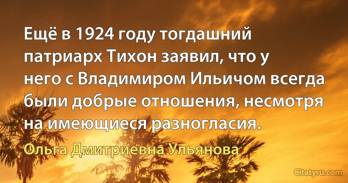 Ещё в 1924 году тогдашний патриарх Тихон заявил, что у него с Владимиром Ильичом всегда были добрые отношения, несмотря на имеющиеся разногласия. (Ольга Дмитриевна Ульянова)