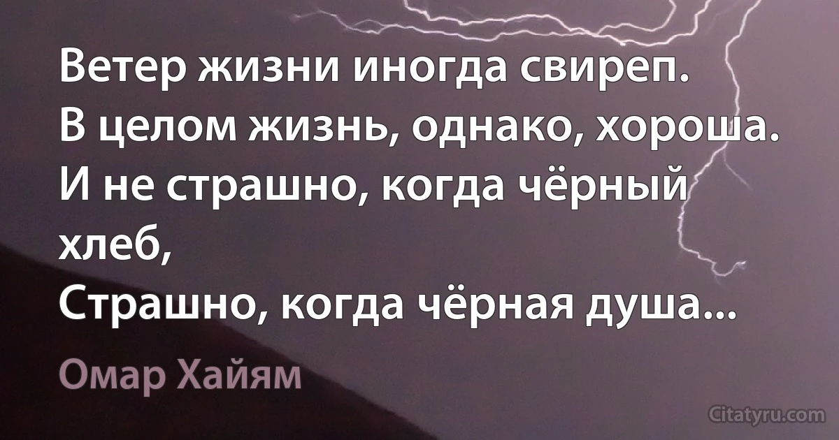 Ветер жизни иногда свиреп.
В целом жизнь, однако, хороша.
И не страшно, когда чёрный хлеб,
Страшно, когда чёрная душа... (Омар Хайям)