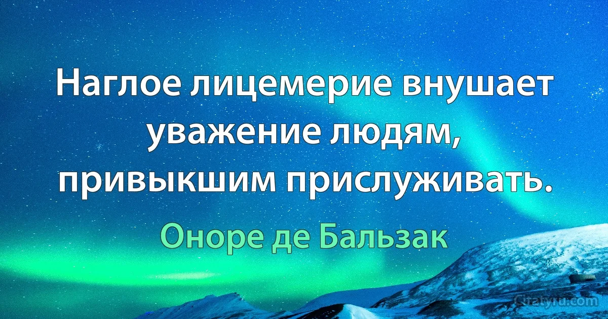 Наглое лицемерие внушает уважение людям, привыкшим прислуживать. (Оноре де Бальзак)