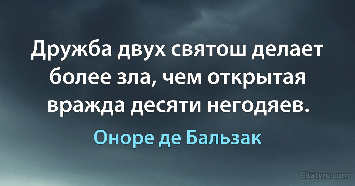 Дружба двух святош делает более зла, чем открытая вражда десяти негодяев. (Оноре де Бальзак)