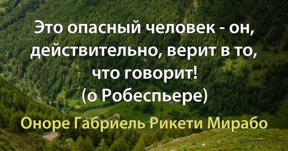 Это опасный человек - он, действительно, верит в то, что говорит!
(о Робеспьере) (Оноре Габриель Рикети Мирабо)