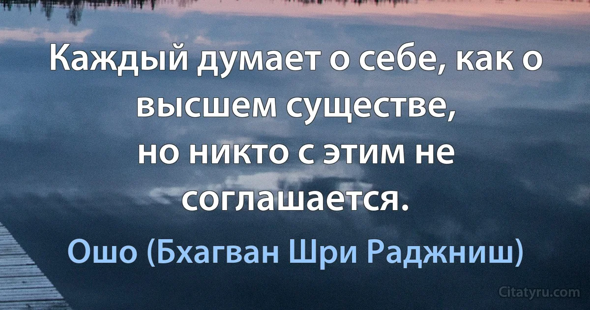 Каждый думает о себе, как о высшем существе,
но никто с этим не соглашается. (Ошо (Бхагван Шри Раджниш))