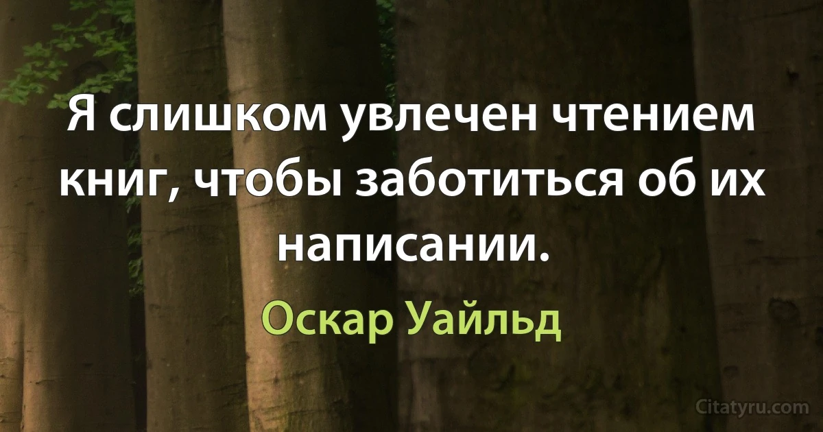 Я слишком увлечен чтением книг, чтобы заботиться об их написании. (Оскар Уайльд)