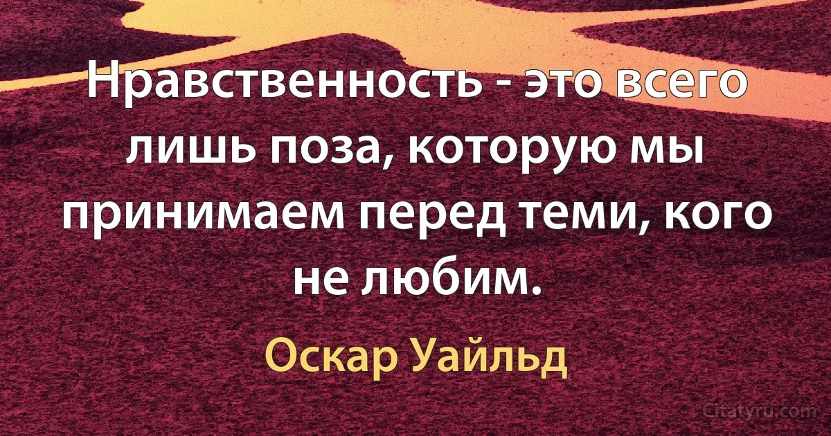 Нравственность - это всего лишь поза, которую мы принимаем перед теми, кого не любим. (Оскар Уайльд)