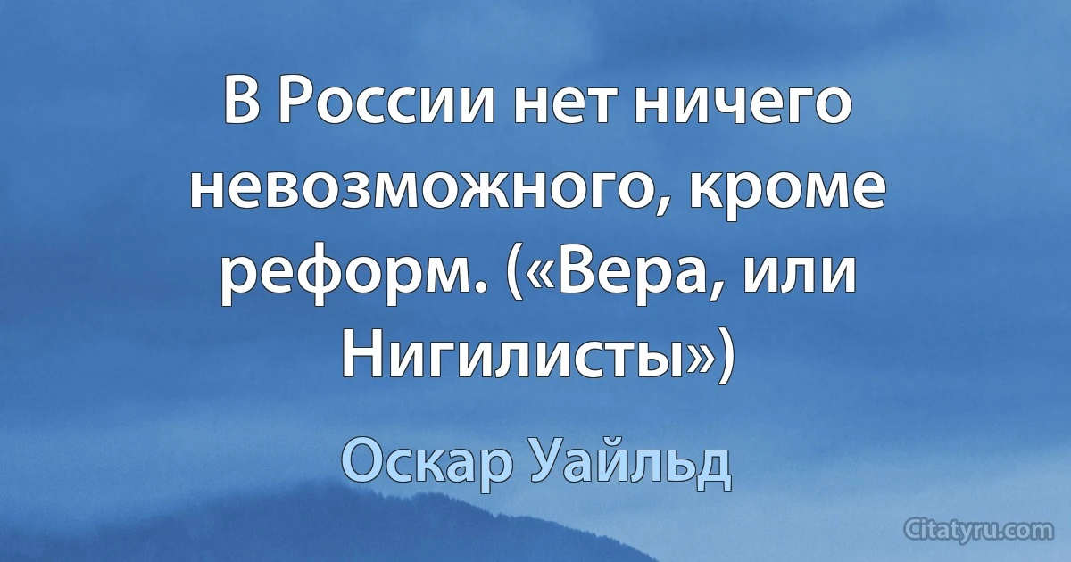 В России нет ничего невозможного, кроме реформ. («Вера, или Нигилисты») (Оскар Уайльд)