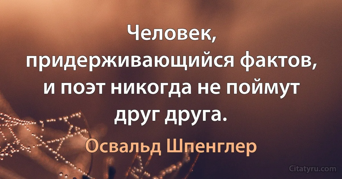 Человек, придерживающийся фактов, и поэт никогда не поймут друг друга. (Освальд Шпенглер)