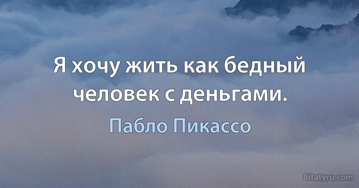 Я хочу жить как бедный человек с деньгами. (Пабло Пикассо)