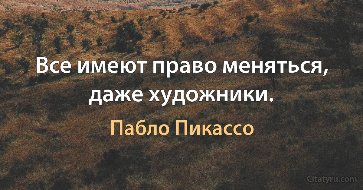 Все имеют право меняться, даже художники. (Пабло Пикассо)