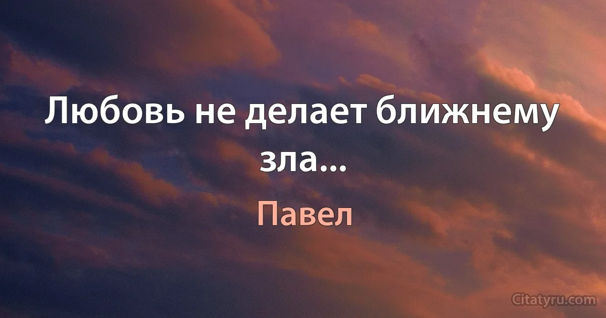 Любовь не делает ближнему зла... (Павел)