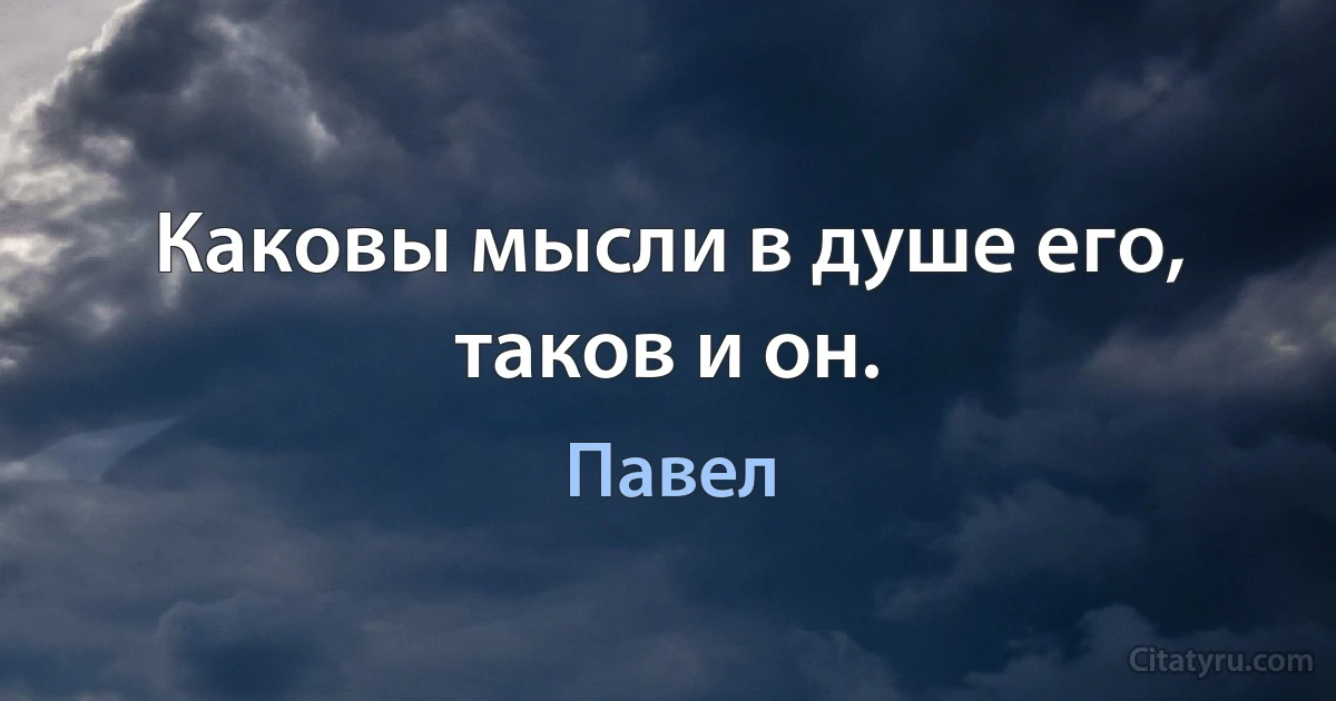 Каковы мысли в душе его, таков и он. (Павел)