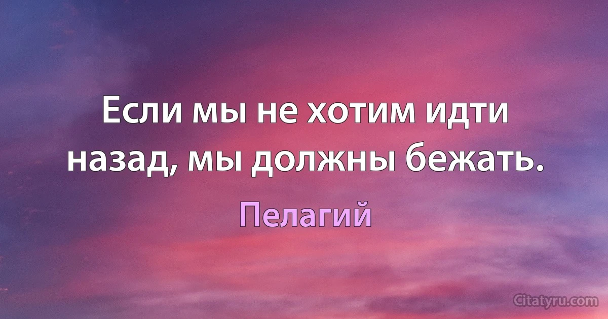 Если мы не хотим идти назад, мы должны бежать. (Пелагий)