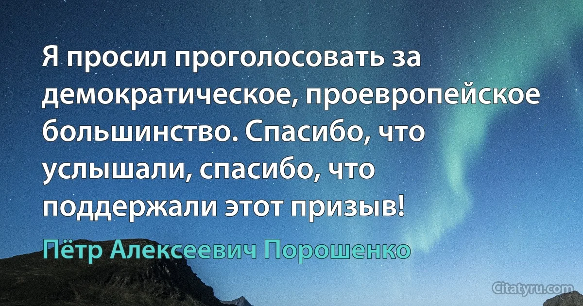 Я просил проголосовать за демократическое, проевропейское большинство. Спасибо, что услышали, спасибо, что поддержали этот призыв! (Пётр Алексеевич Порошенко)