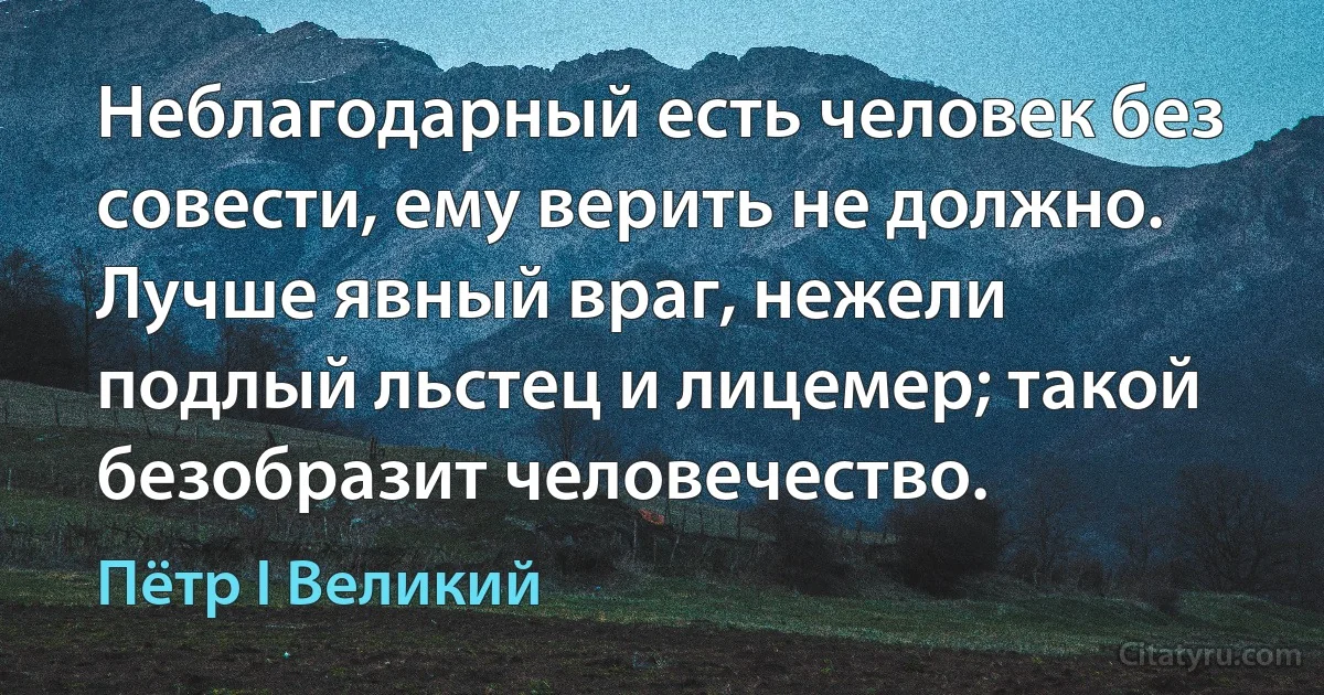 Неблагодарный есть человек без совести, ему верить не должно. Лучше явный враг, нежели подлый льстец и лицемер; такой безобразит человечество. (Пётр I Великий)