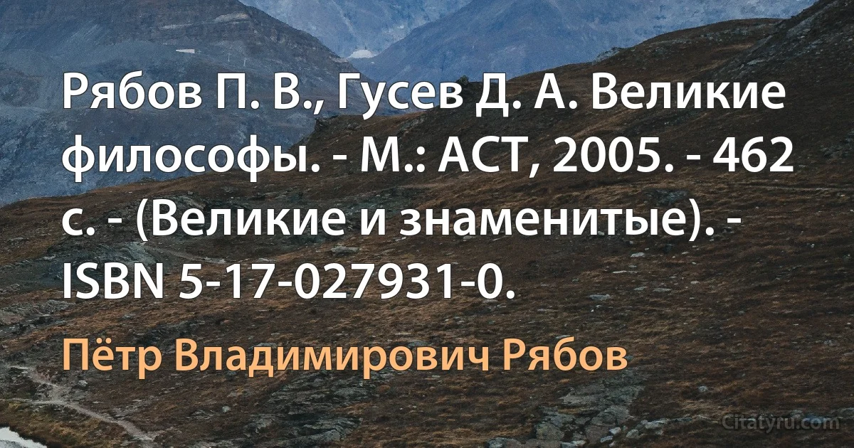 Рябов П. В., Гусев Д. А. Великие философы. - М.: АСТ, 2005. - 462 с. - (Великие и знаменитые). - ISBN 5-17-027931-0. (Пётр Владимирович Рябов)