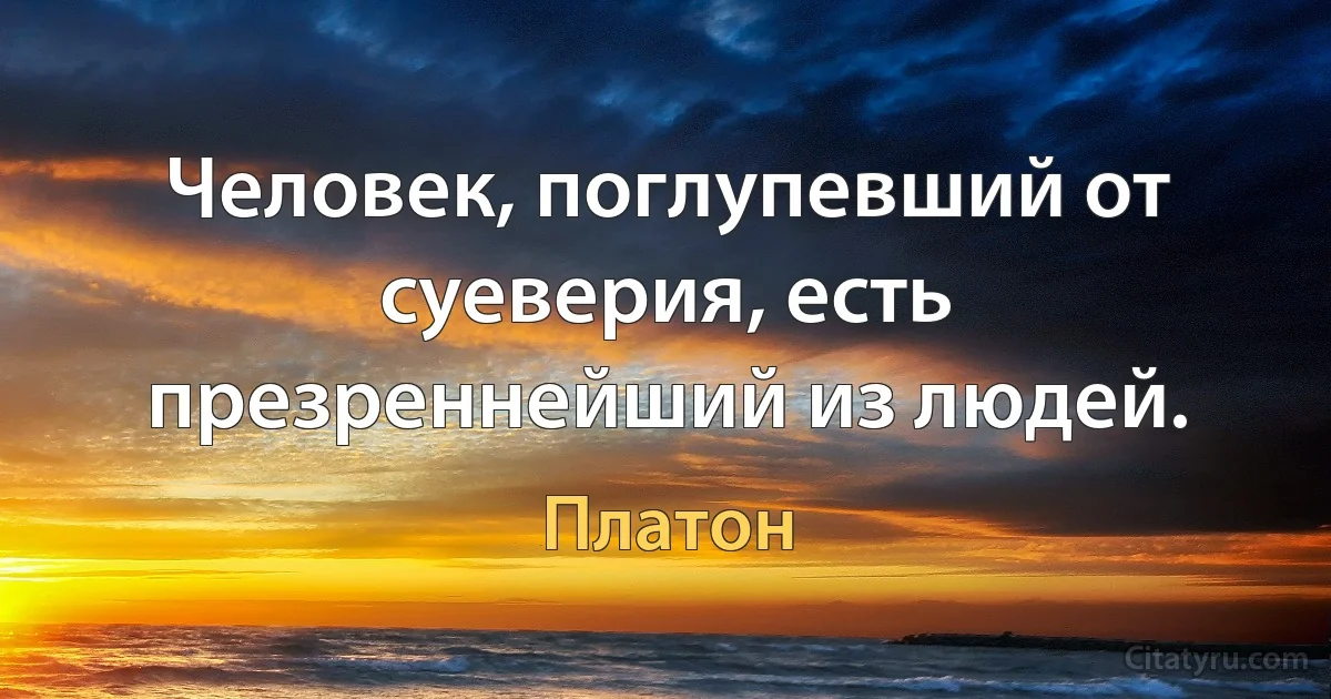 Человек, поглупевший от суеверия, есть презреннейший из людей. (Платон)