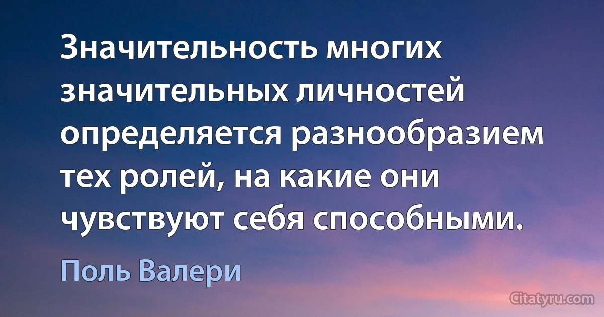 Значительность многих значительных личностей определяется разнообразием тех ролей, на какие они чувствуют себя способными. (Поль Валери)