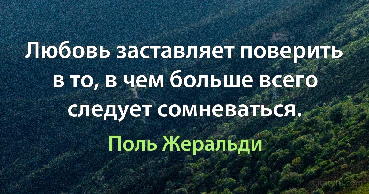 Любовь заставляет поверить в то, в чем больше всего следует сомневаться. (Поль Жеральди)