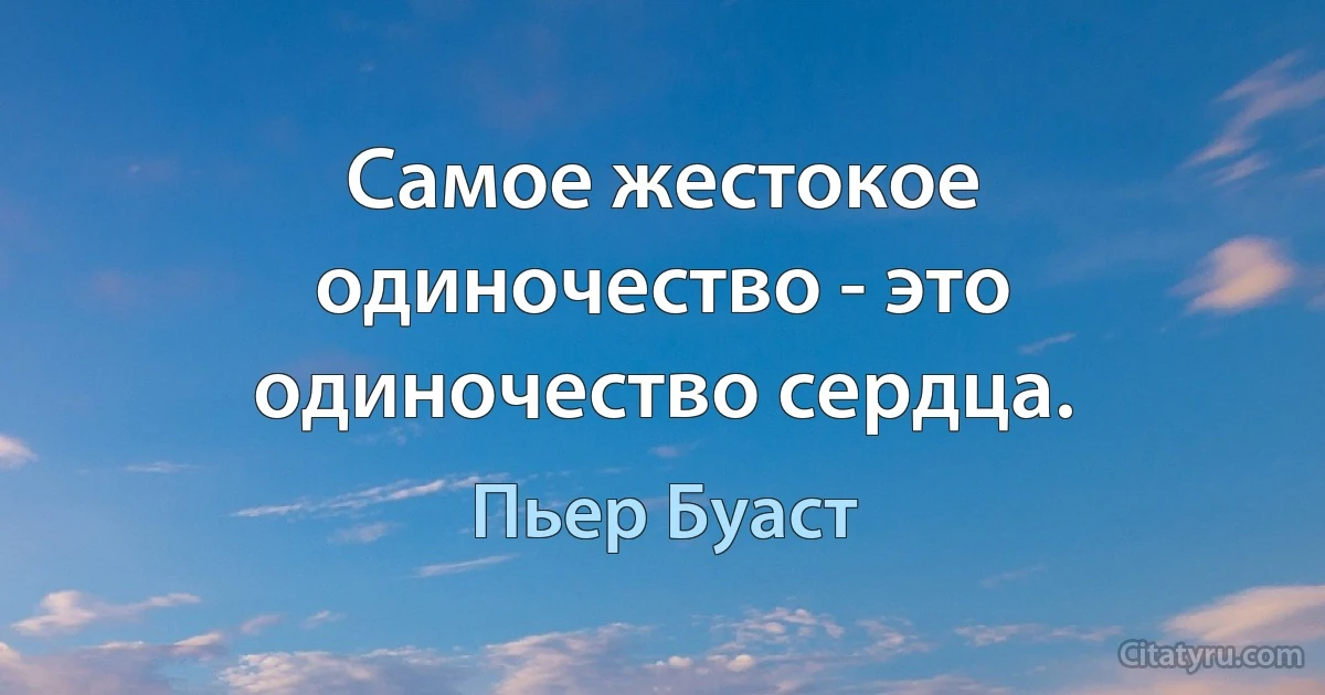 Самое жестокое одиночество - это одиночество сердца. (Пьер Буаст)