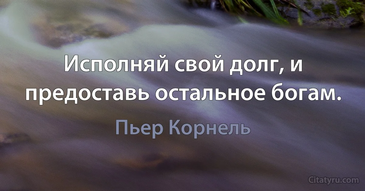 Исполняй свой долг, и предоставь остальное богам. (Пьер Корнель)