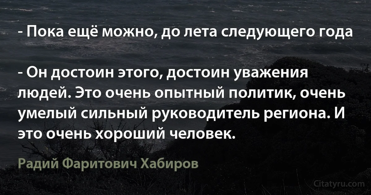 - Пока ещё можно, до лета следующего года

- Он достоин этого, достоин уважения людей. Это очень опытный политик, очень умелый сильный руководитель региона. И это очень хороший человек. (Радий Фаритович Хабиров)