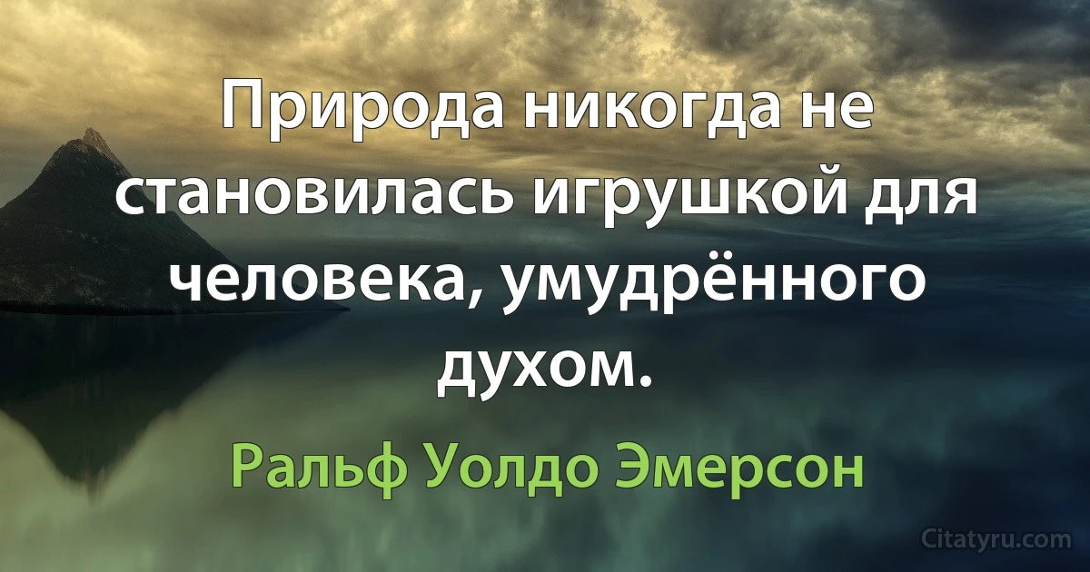 Природа никогда не становилась игрушкой для человека, умудрённого духом. (Ральф Уолдо Эмерсон)