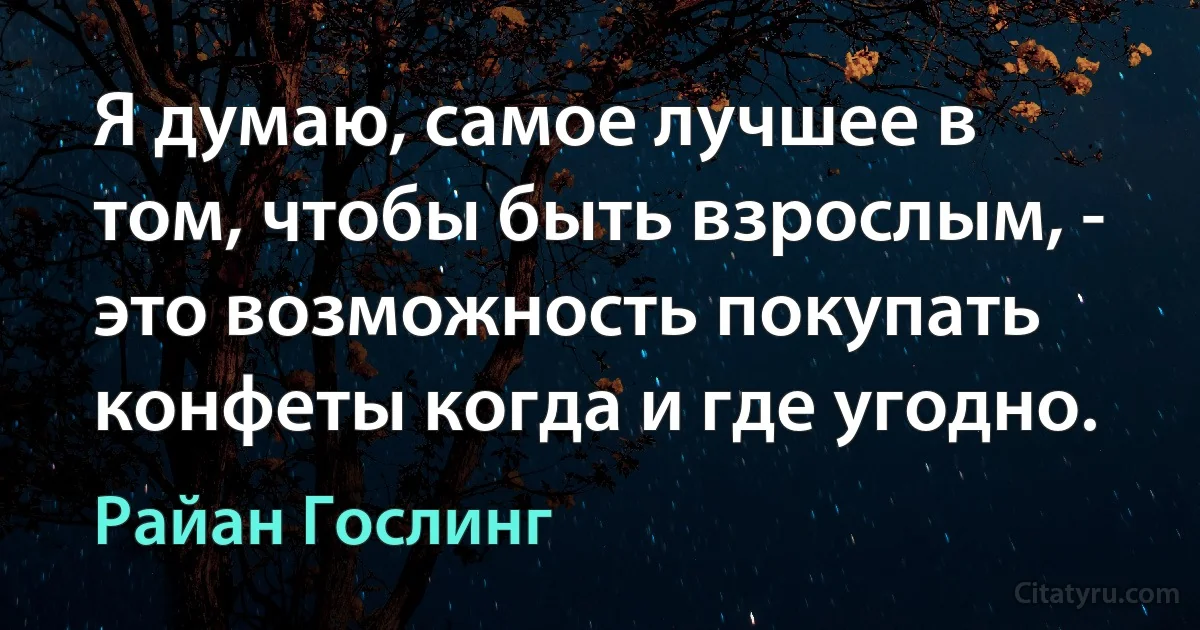 Я думаю, самое лучшее в том, чтобы быть взрослым, - это возможность покупать конфеты когда и где угодно. (Райан Гослинг)