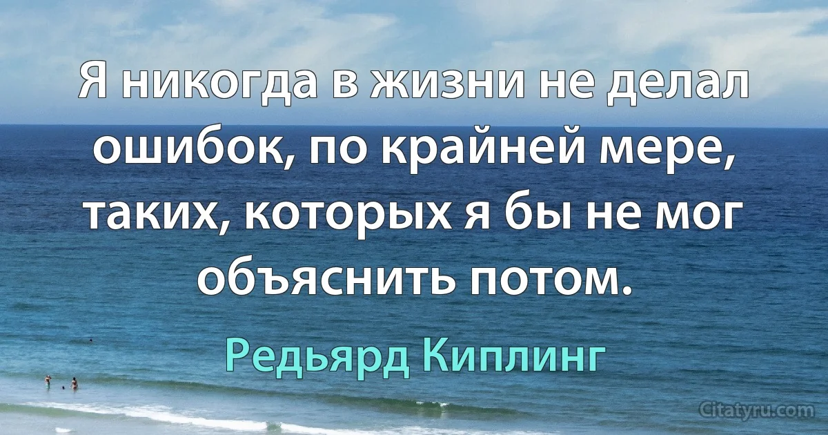 Я никогда в жизни не делал ошибок, по крайней мере, таких, которых я бы не мог объяснить потом. (Редьярд Киплинг)