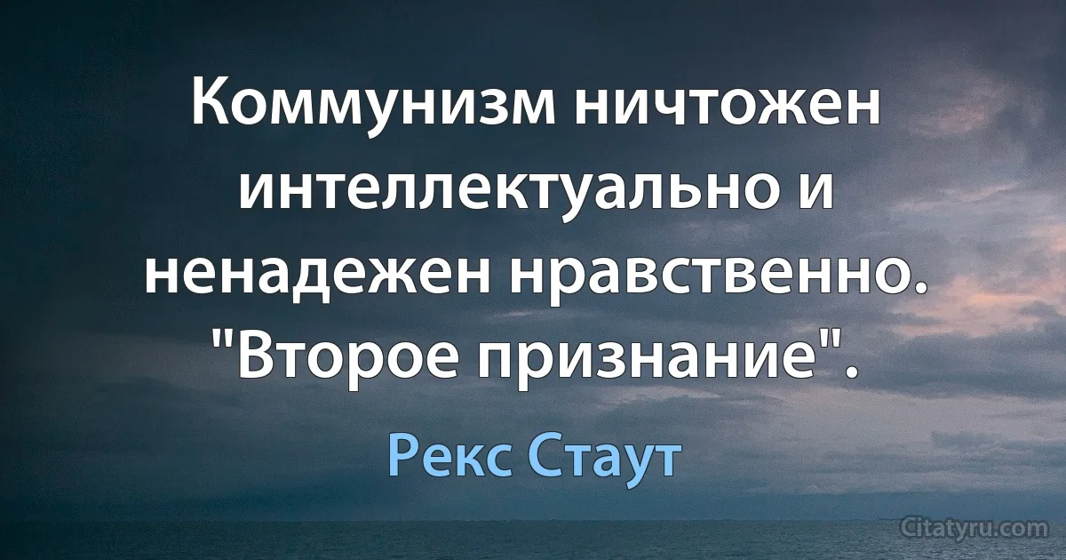 Коммунизм ничтожен интеллектуально и ненадежен нравственно. "Второе признание". (Рекс Стаут)