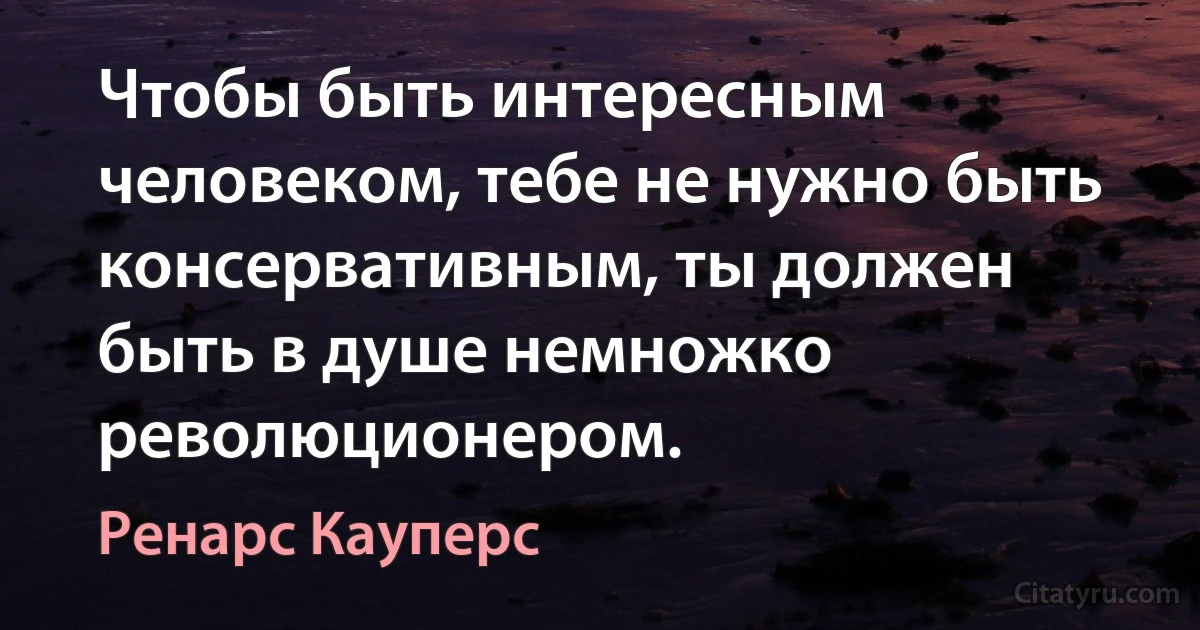 Чтобы быть интересным человеком, тебе не нужно быть консервативным, ты должен быть в душе немножко революционером. (Ренарс Кауперс)