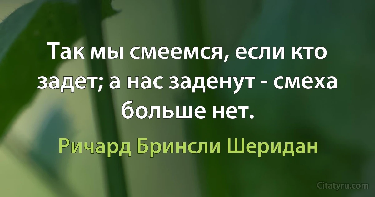 Так мы смеемся, если кто задет; а нас заденут - смеха больше нет. (Ричард Бринсли Шеридан)