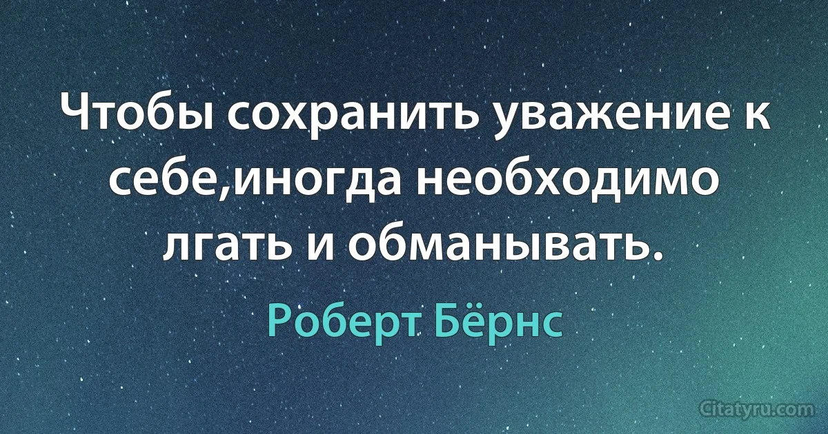 Чтобы сохранить уважение к себе,иногда необходимо лгать и обманывать. (Роберт Бёрнс)