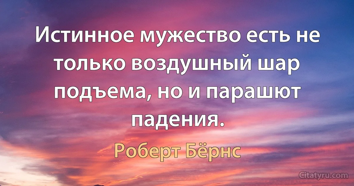 Истинное мужество есть не только воздушный шар подъема, но и парашют падения. (Роберт Бёрнс)