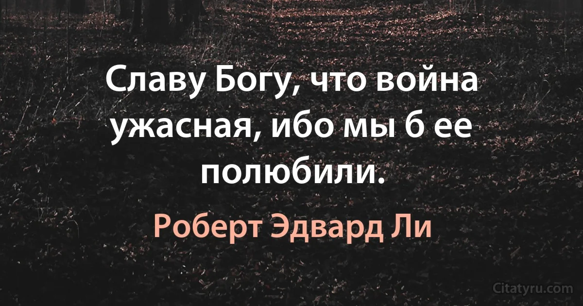 Славу Богу, что война ужасная, ибо мы б ее полюбили. (Роберт Эдвард Ли)