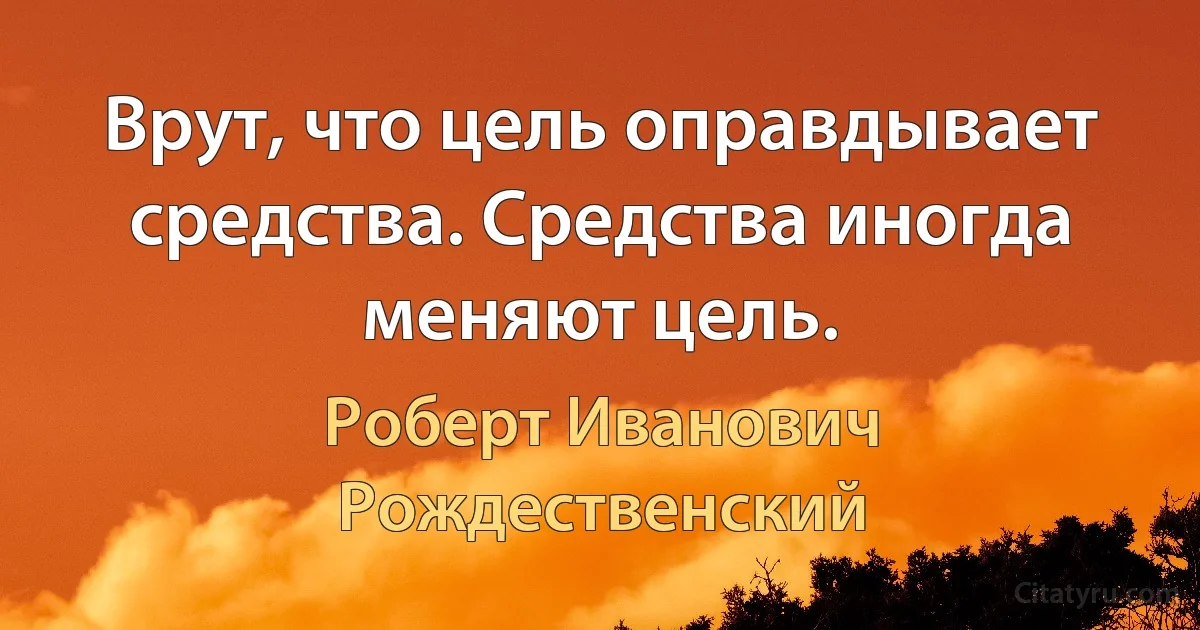 Врут, что цель оправдывает средства. Средства иногда меняют цель. (Роберт Иванович Рождественский)