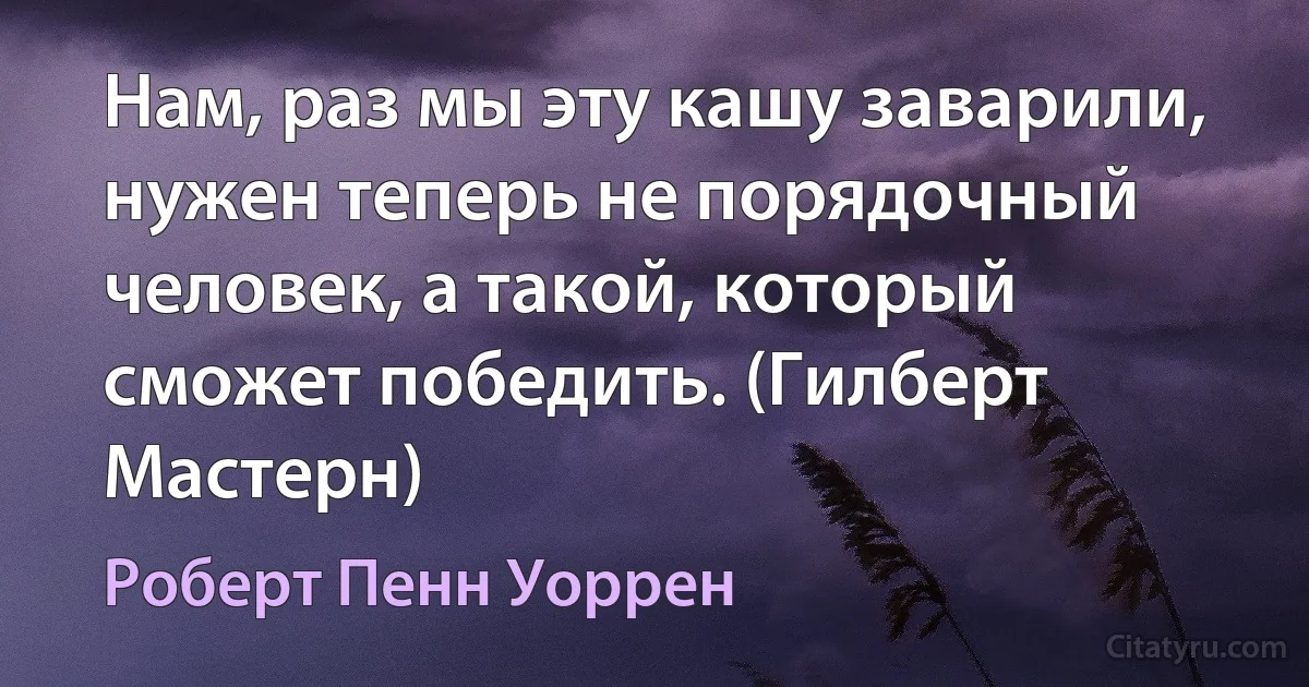 Нам, раз мы эту кашу заварили, нужен теперь не порядочный человек, а такой, который сможет победить. (Гилберт Мастерн) (Роберт Пенн Уоррен)