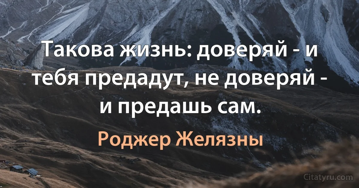 Такова жизнь: доверяй - и тебя предадут, не доверяй - и предашь сам. (Роджер Желязны)