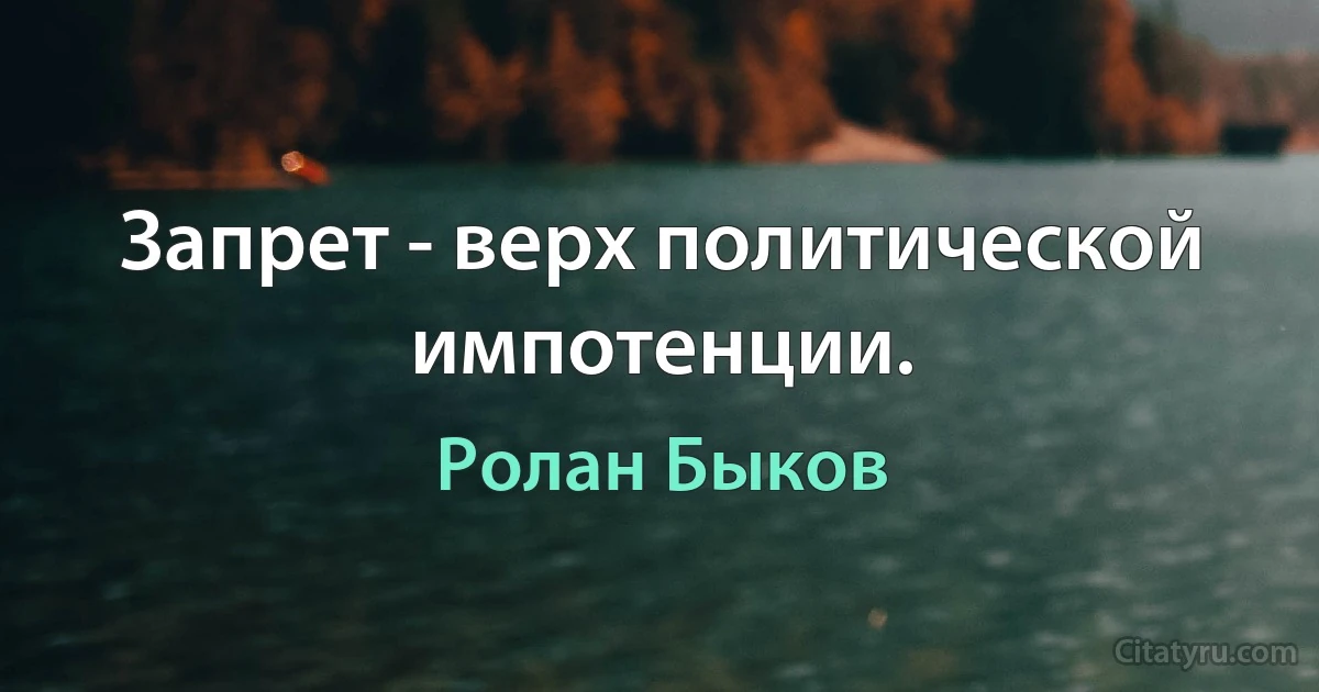 Запрет - верх политической импотенции. (Ролан Быков)