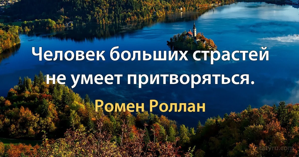 Человек больших страстей не умеет притворяться. (Ромен Роллан)