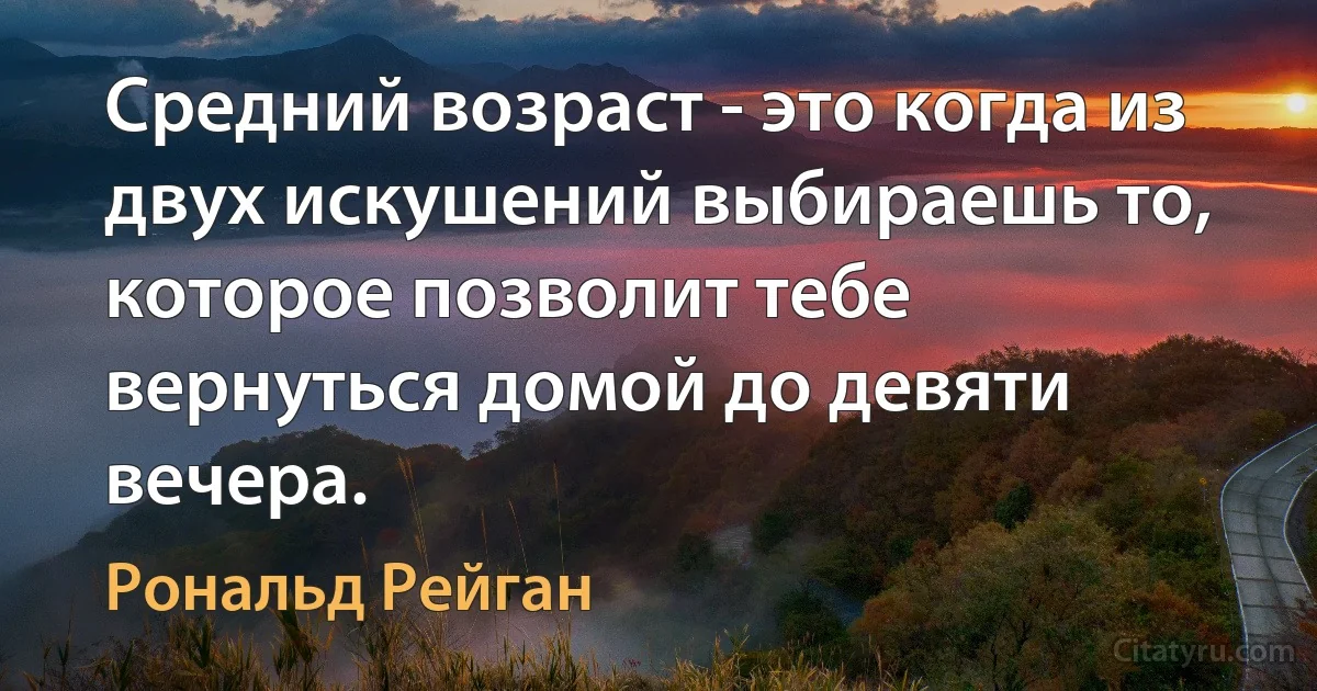 Средний возраст - это когда из двух искушений выбираешь то, которое позволит тебе вернуться домой до девяти вечера. (Рональд Рейган)