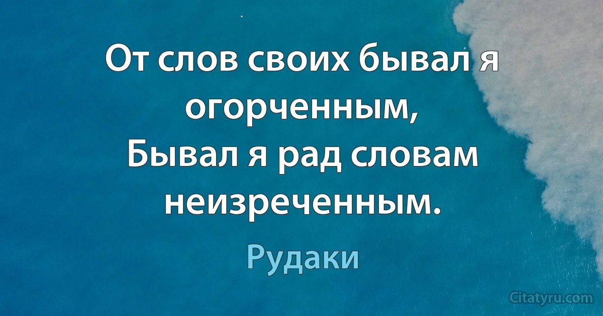 От слов своих бывал я огорченным,
Бывал я рад словам неизреченным. (Рудаки)