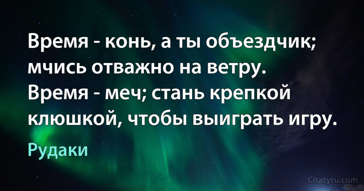 Время - конь, а ты объездчик; мчись отважно на ветру.
Время - меч; стань крепкой клюшкой, чтобы выиграть игру. (Рудаки)