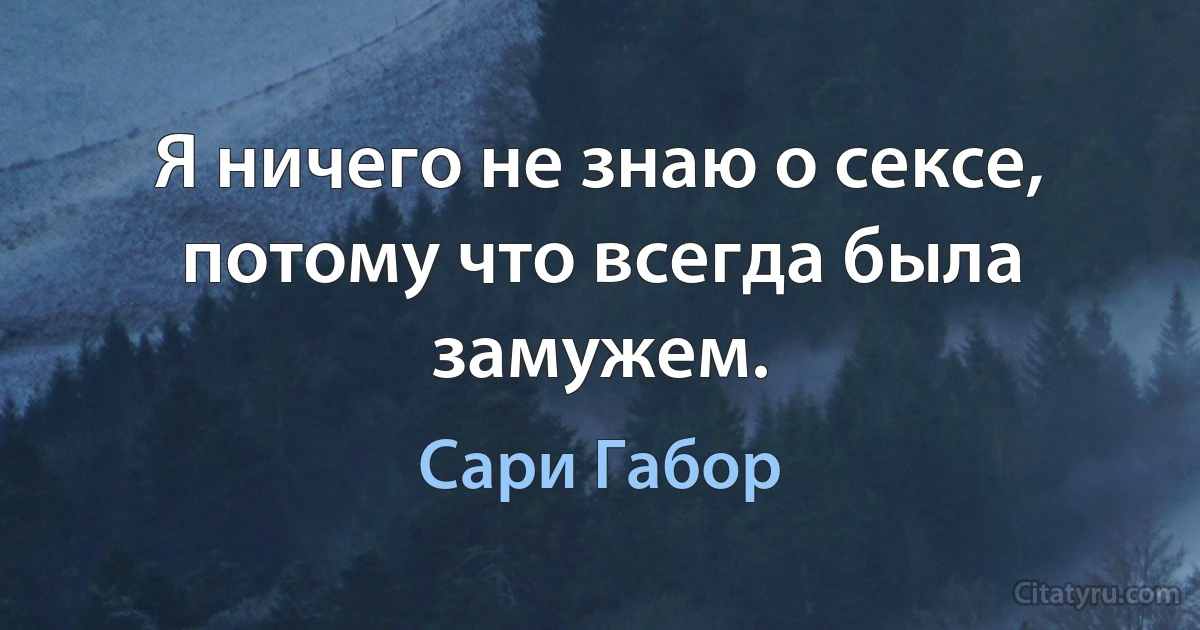 Я ничего не знаю о сексе, потому что всегда была замужем. (Сари Габор)