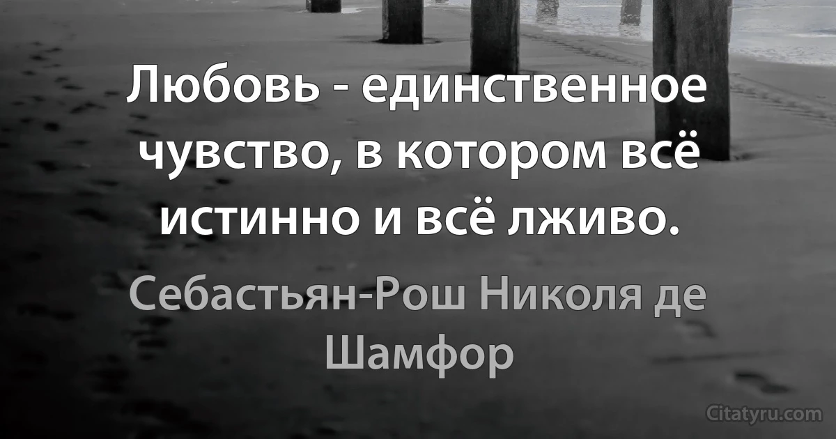 Любовь - единственное чувство, в котором всё истинно и всё лживо. (Себастьян-Рош Николя де Шамфор)