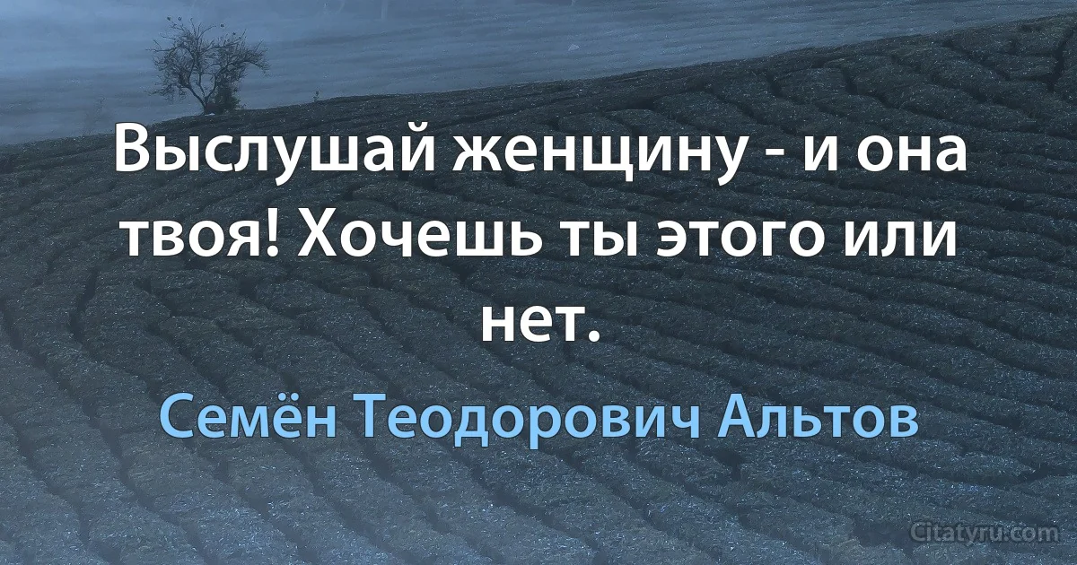 Выслушай женщину - и она твоя! Хочешь ты этого или нет. (Семён Теодорович Альтов)