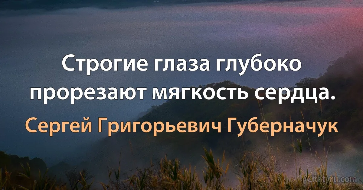 Строгие глаза глубоко прорезают мягкость сердца. (Сергей Григорьевич Губерначук)